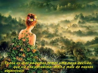 Todos os dias podemos tomar uma nova decisão,Todos os dias podemos tomar uma nova decisão,
que irá nos aproximar mais e mais de nossosque irá nos aproximar mais e mais de nossos
objectivos!objectivos!
 
