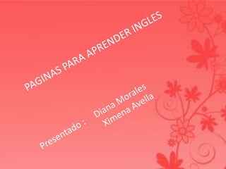 PAGINAS PARA APRENDER INGLES Presentado :     Diana Morales                              Ximena Avella  