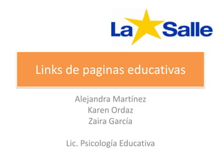 Links de paginas educativas
Alejandra Martínez
Karen Ordaz
Zaira García
Lic. Psicología Educativa
 