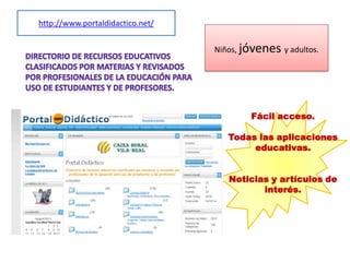 http://www.portaldidactico.net/
Niños, jóvenes y adultos.
Fácil acceso.
Todas las aplicaciones
educativas.
Noticias y artículos de
interés.
 