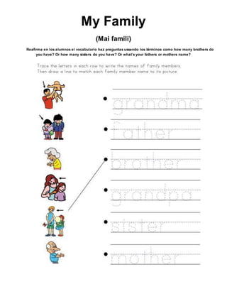 My Family
(Mai famili)
Reafirma en los alumnos el vocabulario haz preguntas ussando los términos como how many brothers do
you have? Or how many sisters do you have? Or what’s your fathers or mothers name?
 