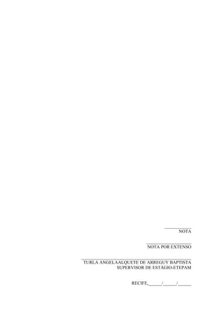____________
                                          NOTA

                            ____________________
                            NOTA POR EXTENSO

_________________________________________________
 TURLA ANGELAALQUETE DE ARREGUY BAPTISTA
                SUPERVISOR DE ESTÁGIO-ETEPAM


                      RECIFE,______/______/______
 