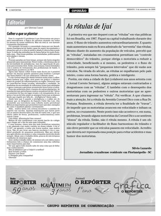 4   O REPÓRTER
                                                                     OPINIÃO
                                                                                                                 SÁBADO, 5 de setembro de 2009




    Editorial
                     por Gherusa Cassol                           As rótulas de Ijuí
Colher o que se plantar                                             A primeira vez que me deparei com as “rótulas” em vias públicas
  Esse é o segredo! O problema é que demoramos um pouco           foi em Brasília, em 1987. Fiquei na capital trabalhando durante dez
para entendermos a lógica da natureza atuando em todos
os setores da nossa existência. Mas ela está aí, nos fazendo      anos. O fluxo de trânsito aumentou extraordinariamente. E quanto
companhia diariamente.
  Por exemplo: há muito a comunidade clama por um Atendi-
mento Emergencial de Saúde capaz de suprir necessidades e
                                                                  mais aumentava mais eu ficava admirado da “serventia” das rótulas.
situações que só a ciência médica aliada à ciência física pode
fazer. A vinda das ambulâncias do Samu/Salvar foi muito feste-
                                                                  Mesmo diante do aumento da população de veículos, percebi que
jada, mas... Elas foram pedidas, encomendadas, politicamente
articuladas e vieram.                                             as “rótulas”, instaladas em cruzamentos permitiam um “controle
  E...????
  Ficaram paradas um bom tempo, porque não havia ninguém          democrático” do trânsito, porque obriga o motorista a reduzir a
preparado para manuseá-las. Houve então, a lembrança são só
da necessidade de ambulâncias, mas da capacitação de pes-         velocidade, beneficiando a si mesmo, os pedestres e o fluxo de
soas para torná-las úteis. Então, essa semana, fomos brindados
com a notícia do treinamento dos profissionais de Saúde. A        trânsito, pois sempre há “pequenos intervalos” que dá vazão aos
capacitação aconteceu no HCI!
  Agora sim! Vamos colher frutos mais doces (se é possível        veículos. Na virada do século, as rótulas se espalharam pelo país
pensar em doçura quando paramos para lembrar o porquê
das Samu/Salvar?) do que estávamos colhendo antes.                inteiro, como uma forma barata, prática e inteligente.
  E com certeza daqui por diante teremos muito mais a colher.
Basta lembrar que, enfim, será posto em prática o objetivo          Porém, em vista a cidade de Ijuí (colaborei nos anos setenta com
maior do projeto de reflorestamento na região. Demorou, mas
as consciências foram tocadas, informadas e mudadas. As           o Jornal Correio Serrano), alguns amigos estavam contrariados e
mudinhas da necessidade de reflorestar foram bem adubadas
e agora começam a germinar prometendo bons frutos a todos.        desgostosos com as “rótulas”. E também com o desrespeito dos
  Pena não podermos dizer o mesmo de outras plantações. As
inundações que perturbaram muitos moradores de Ijuí. Talvez       motoristas com os pedestres e outros motoristas que se apre-
as sementes de lixo em lugar errado e de entupimento de es-
gotos e bocas de lobo sejam os amargos frutos que acabamos
tendo que engolir por falta de... inteligência? Quem sabe...
                                                                  sentavam para ingressar na “rótula”. Fui verificar. A que chamou
  Ainda bem que é usando a inteligência e o sábio ato de
semear que os dirigentes do Esporte Clube São Luiz, têm
                                                                  mais a atenção, foi a rótula da Avenida Coronel Dico com a Rua Dr.
prometido aos torcedores uma colheita muito proveitosa!
Reforços importantes que prometem trazer para Ijuí, exemplos      Pestana. Realmente, a rótula deveria ter a finalidade de “travar”,
de como é saudável plantar corretamente.
  Aliás... muitos deles com certeza encontrou o caminho do        de impedir que os motoristas avancem em velocidade e inibam os
esporte nas escolas. Aquelas instituições que fazem parte
(ou ao menos deveria fazer) da vida de todos nós, e que nos       outros, no cruzamento. Neste ponto isso não acontece e, em suma,
oferta (além de livros, professores, conhecimentos) entre
outras coisas ...                                                 problemas, levando alguns motoristas da Coronel Dico a se sentirem
  Uma delas, alimentação! Isso mesmo!
  Muitos de nós contávamos com aquele lanche do colégio           “donos” da rótula. Então, não é rótula mesmo. A rótula é um ob-
para chegar até o fim da aula mais tranqüilo.
  E essa semana, vimos uma das mais produtivas sementes           stáculo regulador e facilitador de fluxo harmonioso do trânsito e
a ser plantada com muito carinho na nossa cidade. A lei nº
11.947, vai garantir a todos nós frutos muitos, mas muitos        não deve permitir que os veículos passem em velocidade. Acredito
ricos. Não só por levar aos bancos escolares à rica e sau-
dável produção de pequenos produtores. Mas por ofertar            que deveria ser repensada essa posição para evitar acidentes e mau
aos agricultores um avanço e uma conquista merecida desde
sempre. Afinal, sem o trabalho deles, poucos de nós teríamos      humor dos motoristas.
condições de estarmos aqui.
  Sem o árduo trabalho deles, de semear sol a sol, talvez nunca
tivéssemos tido a chance de comemorar uma das colheitas
mais importantes para Ijuí.
  Ver que agora todo mundo sabe de uma coisa que já tínha-
mos conhecimento.
  Nós já sabíamos que a Unijuí é a melhor!
                                                                                                                   Silvio Luzardo
  Bom feriado a todos
  Fiquem com Deus!                                                          Jornalista cruzaltense residente em Florianópolis - SC
  E obrigada pela companhia!
  Gherusa!
 