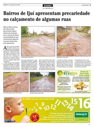 SÁBADO, 5 de setembro de 2009
                                                                                                                 BAIRRO                                                             O REPÓRTER         5

                                                                                                            por Talita Mazzola




Bairros de Ijuí apresentam precariedade
no calçamento de algumas ruas
Após as fortes chuvas
dos últimos dias,
percorremos alguns
bairros do município
com o intuito de relatar
a precariedade em que
se encontram algumas
ruas que ainda estão
sem calçamento


A
       Rua Augusto Fengler
       do Bairro Jardim foi a
       primeira a ser analisada.
A moradora Elenita Rodrigues
afirma que o calçamento já foi
solicitado, entretanto, ainda
não obtiveram resposta. “Es-
peramos que o calçamento
seja feito o quanto antes”,                      Rua Sepé Tiarajú, no Bairro Glória                                                    Rua Maranhão, no Bairro Glória
salienta. Outras ruas próximas
ao local também estão sem                        está sem calçamento e apre-                     para a escola nesse barro todo.       o trajeto do bairro, constata-   de calçamento para o local.
calçamento.                                      senta alguns buracos, causando                  Eles chegam à escola sujos e          mos que logo adiante da Rua        Conversamos com alguns
  Outra rua que está causando                    transtornos à população que                     gastamos muito mais na conta          Maranhão outro trecho, esse      moradores destes bairros, que
inúmeros problemas é a Dr. Solon                 enfrenta problemas com o barro                  de água para limpar as roupas e       da Rua Sepé Tiaraju, está em     afirmaram estar esperando
Gonçalves da Silva, no Bairro                    durante o período de chuvas. A                  a casa, isso é revoltante”, afirma.   péssimo estado. Os moradores     providências dos responsáveis
Lambari, que tem sido motivo                     moradora Dionara Schultz afirma                   No Bairro Glória, um trecho         já encaminharam um pedido        o mais breve possível.
de problemas durante anos para                   estar revoltada com a situação.                 da Rua Maranhão encontra-se
os moradores do local. A rua                     “Tenho filhos que precisam ir                   em péssimo estado. Seguindo




Rua Dr. Sólon Gonçalves da Silva, no Bairro Lambari                      Rua Augusto Fengler, no Bairro Jardim




                                                                                                                                                                                                CMYK
 