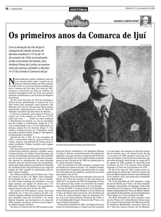 10    O REPÓRTER
                                                                                   HISTÓRIA
                                                                                                                                                      SÁBADO, 12 de setembro de 2009




                                                                                                                                        ADEMAR CAMPOS BINDÉ




     Os primeiros anos da Comarca de Ijuí
                                                                                                                                                                        Foto: Acervo particular

     Com a elevação da vila de Ijuí à
     categoria de cidade, através do
     decreto estadual nº 5716, de 19
     de outubro de 1934, assinado pelo
     então interventor do Estado, José
     Antônio Flores da Cunha, na mesma
     data ele assinou, também, o decreto
     nº 5718, criando a Comarca de Ijuí



     N
            a área judiciária, porém, a história começou
            a ser escrita muito antes. A partir da cri-
            ação da Colônia de Ijuhy, em 19 de outubro
     de 1890, todos os serviços estavam jurisdiciona-
     dos à Comarca de Cruz Alta. Por volta de 1891,
     começou a funcionar na sede da colônia um
     Cartório do Registro Civil; em 1912, um Cartório
     de Notas (Tabelionato) e um Cartório de Registro
     de Imóveis.
       No dia 12 de fevereiro de 1912 foi instalado o
     Termo de Ijuí, subordinado à Comarca de Cruz
     Alta, tendo sido nomeado como primeiro Juiz
     Distrital o dr. José de Vasconcelos Pinto, depois
     substituído, respectivamente, pelo dr. Nésio de
     Almeida e bacharel Clycério Alves de Oliveira.
       O decreto assinado pelo general Flores da
     Cunha, em 19 de outubro de 1934, de nº 5718,
     tinha este teor: “ . . . tendo em vista melhorar
     a distribuição da justiça, no uso da faculdade
     que lhe confere a Constituição, artigo 20, nº 15,
     e de conformidade com a Lei de Organização Ju-
     diciária, artigos 22 e 23, decreta: Artigo 1º - Fica
     criada a Comarca de Ijuí, de 1ª Entrância, tendo
     por sede a aludida cidade; Artigo 2º - Revogam-se
     as disposições contrárias”.
       Através do Ato nº 667, de 6 de novembro de
     1934, o interventor federal, general Flores da
     Cunha, nomeou Juiz Distrital do Termo de Ijuí o
     então acadêmico Tótilas Carvalho, pelo espaço          O dr. Arthur Oscar Germany foi o primeiro juiz da Comarca de Ijuí
     de quatro anos.
       Em 9 de novembro de 1934, pelo decreto nº 5740,
     o interventor resolveu remover, a pedido, para a       juízes de Direito, substitutos, o dr. Hugolino Uflacker             e no seu lugar, veio assumir no dia 6 de novem-
     Comarca de Ijuí o dr. Arthur Oscar Germany, que        e Carlos O. Silveira, respectivamente. Procedente de                bro do mesmo ano, o dr. Veimar Costa. No dia
     era juiz em Santiago do Boqueirão. Este primeiro       Jaguarão, veio para assumir o cargo de juiz de Direito              11 de março de 1968, assumiu como juiz da 2ª
     juiz da Comarca de Ijuí teve marcante atuação,         da Comarca de Ijuí o dr. Oscar Gomes Nunes, tomando                 Vara da Comarca o dr. Pio Fiori de Azevedo, que
     não apenas no desempenho de suas elevadas              posse no dia 4 de janeiro de 1958, em subsituição ao                procedia de Itaqui, tendo ficado no cargo até 21
     funções, mas em outros setores da comunidade,          dr. Athos Gusmão Carneiro.                                          de agosto de 1969, quando foi removido para
     tendo sido eleito primeiro presidente do Hospital        Em 3 de novembro de 1961 assumiu o cargo de juiz                  Cachoeira do Sul. O dr. Donato João Sehnem
     de Caridade de Ijuí. Ele permaneceu no cargo até       de Direito da Comarca de Ijuí, o dr. Alfredo Zimmer,                assumiu a 2ª Vara em 2 de fevereiro de 1970.
     janeiro de 1941, quando foi substituído pelo dr.       procedente de Uruguaiana, permanecendo no cargo                        No dia 8 de maio de 1972, tomou posse no
     José Carlos Candiago.                                  até 14 de julho do ano seguinte, quando foi removido                cargo de juiz de Direito da 1ª Vara da Comarca de
       Em 1946 foi nomeado juiz de Direito da 1ª Vara       para Santa Cruz do Sul.                                             Ijuí o dr. Mário Augusto Ferrari, em substituição
     da Comarca de Ijuí o dr. Mário Artur Pansardi.           O dr. Nelson Oscar de Souza assumiu como juiz de                  ao dr. Veimar Costa, que havia sido transferido
     Em princípio do ano de 1949, o juiz de Direito,        Direito da 1ª Vara da Comarca no dia 2 de março de                  para Montenegro.
     dr. José Carlos Candiago foi removido e em seu         1964. Em 1º de outubro de 1964, foi instalada a 2ª Vara                Em 16 de dezembro de 1975 assumiu o cargo
     lugar assumiu, em agosto do mesmo ano, o dr.           da Comarca de Ijuí, tendo em novembro do mesmo                      de juiz de Direito da 2ª Vara o dr. Ruy Armando
     Marcolino Teixeira de Moraes, que permaneceu           ano assumido a sua titularidade o dr. Léo Stumpf.                   Gessinger, procedente de Santiago, tendo sido
     nessas funções até o fim do ano de 1952.                 No ano de 1965, a Comarca de Ijuí, de 3ª Entrância,               removido em 4 de junho de 1976. Nessa data as-
       No começo de 1953 passou a atuar como juiz           estava formada por estes titulares: Juiz de Direito da              sumiu a titularidade de 2ª Vara o dr. Moacir Adiers,
     substituto da 1ª Vara da Comarca de Ijuí o dr.         1ª Vara, dr. Nelson Oscar de Souza; Juiz de Direito da              procedente de São Gabriel, que foi removido para
     Antônio Augusto Uflacker. Em fevereiro do mesmo        2ª Vara, dr. Carlos Eduardo Viana de Azambuja; Pre-                 Porto Alegre em 17 de novembro de 1980.
     ano assumiu como juiz de Direito o dr. Astyr           tor, o dr. Luiz Carlos Scherer; Promotor da 1ª Vara, o                 Em 28 de dezembro de 1976, assumiu como
     Ramos Gonzales, que permaneceu no cargo até            dr. José Reginaldo Krieger; Promotor da 2ª Vara, o dr.              juiz da 2ª Vara o dr. Carlos Roberto Nunes Leng-
     1956, quando, em março, assumiu em seu lugar o         Lauro Pereira Guimarães.                                            ler e no dia 10 de dezembro de 1980, procedente
     dr. Athos Gusmão Carneiro.                               No dia 30 de setembro de 1966, o dr. Nelson Oscar de              de Frederico Westphalen, assumiu como juiz
       No início e no fim do ano de 1955 atuaram como       Souza foi removido para a Comarca de São Leopoldo                   da 1ª Vara da Comarca de Ijuí o dr. Ivo Mansan.
 