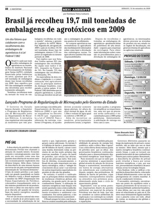 22   O REPÓRTER
                                                                     MEIO AMBIENTE
                                                                                                                                                                    SÁBADO, 12 de setembro de 2009


                                                                     por Estefania Vieira Linhares



Brasil já recolheu 19,7 mil toneladas de
embalagens de agrotóxicos em 2009
Um dos fatores que                balagens recolhidas em todo         ano a embalagem do produto                       Depois de recolhidas e                        agrotóxicos, os interessados
                                  o mundo”, informa o gerente         nos postos de recolhimento.                    tratadas, as embalagens de                      devem procurar as revendas
colaboram com o                   de Logística do inPEV, Mário          Ao comprar agrotóxicos nas                   agrotóxicos – geralmente feitas                 do produto em seu estado ou
recolhimento das                  Fuji. Segundo ele, até agosto de    revendedoras os agricultores                   de polietileno de alta densi-                   os órgãos de fiscalização, em
                                  2009 o país já recolheu 19,734      são imediatamente informados                   dade – seguem para empresas                     geral secretarias de agricultura
embalagens de                     mil toneladas desse tipo de         sobre como fazer a devolução                   de reciclagem. Para obter                       ou agências estaduais.
agrotóxicos é a Lei               embalagem, número 17,6% su-         das embalagens vazias. Os                      mais informações sobre como
                                  perior ao registrado no mesmo       agricultores também têm suas                   são os procedimentos para a
Federal 7.082                     período de 2008.                    responsabilidades.                             devolução de embalagens de
                                    Fuji explica que nos Esta-


O
       Brasil é o país que mais   dos Unidos apenas 20% das
       recolhe embalagens de      embalagens são recolhidas.
       agrotóxicos no mundo.      No Japão esse índice é de
Dados do Instituto Nacional       50%, enquanto na França é
de Processamento de Embala-       de 74%. No Canadá, 73% das
gens Vazias (inPEV), entidade     embalagens são recolhidas e
financiada pelas indústrias       na Alemanha, 78%.
do setor, apontam que 24,4          Os especialistas da área cre-
mil toneladas de embalagens       ditam a legislação e a consci-
desse tipo foram recolhidas       entização dos agricultores
em 2008. Isso significa que       como os principais motivos
94% das embalagens vendidas       do destaque brasileiro, com-
são devolvidas para receber       parado a outros países. A Lei
tratamento adequado.              Federal 7.082 determina que ao
  “Sozinhos, recolhemos mais      adquirir agrotóxicos, o produ-
da metade do total de em-         tor tem que devolver em até um      Responsabilidade de recolhimento de embalagens de agrotóxicos é da empresa que comercializa


Lançado Programa de Regularização de Microaçudes pelo Governo do Estado
  O Governo do Estado             suem outorga concedida pelo         devem acumular somente                         zar seus açudes, o programa
lançou durante a Expointer        Departamento de Recursos            águas pluviais, ter altura do                  irá simplificar os requerimen-
o Programa de Regulariza-         Hídricos (DRH) e que não            nível normal da água, de até                   tos, uma vez que os proces-
ção de Microaçudes junto          se enquadram no Decreto             1,50m e volume de água igual                   sos serão unificados e en-
ao Departamento de Recur-         6.136/55 que regulamen-             ou inferior a 500.000 m³.                      caminhados para o DRH pelas
sos Hídricos. A iniciativa        ta a Lei nº 2434/54. Para a           Além de incentivar os                        prefeituras. Anteriormente,
visa regularizar microaçudes      obtenção da outorga, con-           usuários, principalmente                       a solicitação de outorga era
já existentes que não pos-        forme o Programa, os açudes         produtores rurais, a regulari-                 feita caso a caso.



UM DESAFIO CHAMADO CIDADE
                                                                                                                                                       Viviane Bronzatto Dutra
                                                                                                                                                          vibronza@terra.com.br

                                          matriz o que, logicamente, geraria e               de biocombustíveis e também pela pos-                         Governos diferentes passarão ao
PRÉ-SAL                                   gerará custos adicionais. Os iniciais 5            sibilidade de geração de energia hid-                       longo da exploração do pré-sal e, nesse
                                          a 8 bilhões de barris e, possivelmente,            roelétrica, solar e eólica. Mas e agora?                    sentido, não se sabe que uso se dará
  A descoberta de petróleo na camada      até 80 bilhões de barris, caíram como              Com a descoberta dessa imensa jazida                        ao mesmo. Além disso, mesmo que a
denominada Pré-Sal tem chamado a          uma bomba destruindo todas as pre-                 de petróleo será que os olhos dos                           matriz energética brasileira continue
atenção do mundo inteiro. Economi-        visões de um fim muito próximo das                 governantes brasileiros continuarão                         sendo limpa, o país se tornará um
camente e estrategicamente, esse fato     reservas mundiais. O preço do barril               voltados para o desenvolvimento des-                        grande fornecedor de tais combustíveis
pode ser encarado como uma das            de petróleo, que estava nas alturas,               sas fontes energéticas "mais limpas"?                       fósseis para outros países. Resumindo,
grandes descobertas de recursos natu-     hoje já não preocupa tanto. Sem som-                 Num momento em que se sabe que                            a descoberta do petróleo do pré-sal
rais economicamente exploráveis dos       bra de dúvidas, economicamente, o                  é preciso minimizar o aquecimento                           pode retardar a busca por novas
últimos tempos. Além disso, trata-se      Brasil dá um salto importante em uma               global através de adoção de técnicas                        matrizes energéticas, o que, por sua
da descoberta de uma imensa riqueza       época estratégica, onde o "milagre do              limpas e sustentáveis, investindo-se                        vez, provavelmente retardará o alcance
em terras de um país corriqueiramente     crescimento dá as caras" e as reservas             em fontes de energia alternativas                           dessas novas tecnologias limpas.
denominado de "em desenvolvimento".       de outros importantes exportadores do              em substituição aos combustíveis                              Para finalizar, volto a ratificar a im-
O fato de existir petróleo a ser explo-   produto já não são tão grandes.                    fósseis, surgem, das profundezas, 40                        portância dessa descoberta, colocando
rado em grande quantidade no fundo          No entanto, é notório e ratificado               bilhões de barris de petróleo, cujas                        o Brasil definitivamente como um dos
do Atlântico torna o Brasil aspirante     que os principais efeitos relacionados             emissões correspondentes estarão                            protagonistas do cenário mundial. A
a membro da OPEP (Organização dos         às mudanças climáticas globais são                 na atmosfera nos próximos anos,                             era de coadjuvante terminou.
Países Exportadores de Petróleo),         advindos, em grande parte, do uso de               alimentando ainda mais o ciclo do                             É necessário, entretanto, encontrar-
colocando-o tranquilamente entre os       combustíveis fósseis. A utilização de              aquecimento global.                                         mos um ponto de equilíbrio entre a
dez maiores produtores de tal produto.    matrizes energéticas mais limpas vem                 Impensável, com as novas postu-                           riqueza proveniente de tal recurso e a
Isso vem a calhar em uma época onde       sendo apontada como a única saída dis-             ras empresariais diante da questão                          responsabilidade ambiental brasileira.
já se discutia até quando tal recurso,    ponível para obter-se um desenvolvi-               ambiental, em especial da própria                           E essa última, por sua vez, não pode
base da matriz energética mundial,        mento econômico e ambiental con-                   Petrobras nos dias de hoje, que não                         estar só relacionada ao país em si. Ela
estaria disponível.                       comitantes. Em outras palavras, o tão              se considere os custos ambientais da                        deve estar intimamente ligada também
  Por ser um recurso natural não reno-    falado desenvolvimento sustentável.                exploração e os contemple na contabi-                       com o planeta como um todo, afinal
vável, o mundo já se preocupava com          O Brasil sempre foi visto com bons o-           lidade geral dos custos, investimentos                      de contas, as mudanças são globais e
a necessidade de substituição de tal      lhos no cenário mundial pela utilização            e repartições.                                              não locais.
 