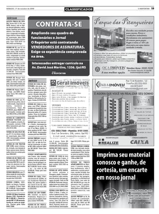 SÁBADO, 17 de outubro de 2009
                                                                                              CLASSIFICADOS                           O REPÓRTER   19


 VEÍCULOS
ACEITO TROCA OU VEN-
DA, Vectra GLS 2.2 8V, ano
99/99, branco, com ar digi-
tal, direção hidráulica, vidros,
travas, espelhos, porta mala
elétrico, com chaves, mecâ-
nica e suspensão revisadas.
Super inteiro e ótimo estado
de conservação, placa CRN
8799. Interessados contatar
pelo fone 3333.4618 ou
9972.4425 com Rodrigo.

VENDE-SE TL, ano 73, cor
azul, toda original, motor e
caixa novos, toda revisada.
Valor RS 2.500,00, recebe-se
moto, computador ou ainda
estuda-se parcelas. Interes-
sados contatar 9656.5385.

VENDE-SE Tempra ano 97/
97 IE, 8val., 2° dono, rarida-
de de carro, todo original, cor
chumbo, completo. Valor RS
13.000,00. Interessados
contatar fone 9656.5385.

VENDE-SE Ranger 4x4,
duplada, XLT, ano e modelo
2002, em ótimo estado, cor         IMÓVEIS
prata. Interessados tratar pelo    VENDE-SE CASA DE AL-
fone: 3332.1418 ou 8415.6747.      VENARIA, dois pisos, cozi-
                                   nha, sala, sala de jantar, 5
VENDE-SE Fusca 1300 L,             quartos, 3 banheiros, area de
cor bege , ano 82/83. Tratar       serviço, garagem para dois
pelos fones 9911.0623 ou           carros e demais dependên-
3332.8669.                         cias. Localizada no Bairro
                                   Modelo a 100 metros do Co-
VENDE-SE D20, ano 91,              légio. Celular 55 9189 8190.
Custon de Lux, preta, com ar
condicionado, impecável de         VENDE-SE CASA de dois
lataria, mecânica e                pisos, com 270m², faltando
estofamento. Valor R$              acabamento na parte de cima
28.000,00, placa BQM.9774.         da casa, na Rua Guilherme
Interessados contatar pelo         Klemente keller, 671, bairro
fone 9654.4746 ou 3332.3808.       Jardim. Preço de barbada!
                                   Tratar pelo fone 3333.7340 ou
VENDE-SE CAMIONETE                 8123.1522.
HUNDAY TUCSON, ano
2008, completa, cor preta. In-     ALUGO Apto. com uma suí-
teressados contatar COM            te + 2 dorm., churrasqueira
Mitto Automóveis pelo fone         , garagem p/ um carro. Na
(55) 9178.1304.                    rua 13 de Maio, 83/301. A
                                   duas quadras do HCI. Valor
VENDE-SE GOL PLUS MI,              de R$ 700,00. Interessados
ano 97 1.0, em ótimo estado        contatar pelo fone 9969.3355.
de conservação, placa CHV
1695. Interessados contatar        ALUGO PRÉDIO comerci-
pelo fone 9147 3975.               al, com 240m² na Av. 21 de       com 6 peças. Valor RS             ligar 9113.1070. Ótimo pre-
                                   abril 1181, ao lado da Cen-      12.000,00. Interessados           ço.
VENDE-SE UM TRATOR                 tral da Construção, no valor
CBT 2105, motor reforma-                                            contatar pelo fone 9145.6212.
                                   de R$ 1.000 e outra de 140m²                                       VENDO PRÉDIO COMER-
do, revisado, com tomada de        por R$ 500,00. Tratar fone       ALUGA-SE CASA, urgente,           CIAL com mercado monta-
força e pneus novos. Interes-      9963 5682.                       até R$ 350,00. Tratar             do mais moradia, com a área
sados entrar em contato pelo                                        9172.8927.                        construída de 175m². Aceita-
fone 9998 8287.                    VENDO APARTAMENTO                                                  se carro no negócio. Interes-
                                   com 2 dorm., sala, varanda,      VENDE-SE CASA de dois             sados contatar pelo fone 3332
VENDE-SE OU TROCA-SE               cozinha, área de serviço e       pisos mista com 3 dorm., 2        1706 ou 9964 1229
por caminhão MB 1113, um           banheiro com box, portão ele-    banheiros e demais dep. No
caminhão WW 790 S, ano 87,         trônico, box de garagem, sa-     parque aquático Havaí. Fone       VENDO OU TROCO
c/ baú de alumínio de 5m,          lão de festas coletivo. Valor:   para contato 3332.1326 ou         APARTAMENTO de 90m²,
super inteiro. Interessados        R$ 75.000,00. Aceito carros      9139.4070.                        novo, 2 quartos amplos,
ligar 9963 2267.                   + ou – no valor de R$                                              bom acabamento, sala 2
                                   20.000,00. Tratar pelo fone      VENDE-SE APTO NOVO,               ambientes, cozinha ameri-
VENDO BRASÍLIA, ano 77,            9963.5682.                       no centro, próximo a              cana, sacada fechada, boa
ótimo estado de conservação,                                        Dimagem, amplo, 2 dormitó-        orientação solar, de frente,
documentação em dia. Tra-          VENDE-SE CASA, 110m²,            rios, banheiro, sala, cozinha,    gás central, box garagem,
tar pelo fone 3332.6321.           com terreno de 12x30m, na        área de serviço, box para ga-     parabólica, no Residencial
                                   rua Guilherme Klemente           ragem fechado. Valor de R$        Porto Bello, com valor de
VENDO CORSA, 2001,                 Koller, 631, bairro Jardim e     89.000,00. Particular. Interes-   R$ 100.000,00 por casa de
Hatch, cor branca, 4 portas,       um Corcel II ano 82, valor       sados entrar em contato (55)      alvenaria com 3 quartos.
1.6, completo, 2º dono. Valor      R$ 3.200,00. Fone 9124.1805      3333.6901 ou (51) 9815.5360.      Tratar fone: 9942.2842,
R$ 19.800,00. Interessados         ou 3333.0797.                                                      9954.5246 ou 3332.2000 em
tratar pelo fone 3331-3008.                                         VENDO CASA MISTA com              horário comercial, com
                                   VENDE-SE UM TERRE-               192m², 4 dorm., 2 salas, co-      Jonatan.
VENDE-SE Moto Sundown              NO, 12x25m², no bairro           zinha c/ padaria anexo, 2 ba-
Hunter 125C. Entrada de            Pindorama. Negocia-se e          nheiros, lavanderia, lareira,     ALUGO PRÉDIO na Av. da
R$ 3.500,00 + financia-            aceita carro no negócio. Fone    churrasqueira, garagem p/ 2       Central da Construção,
mento R$ 117,00 mensais.           para contato: 9164.6493.         carros, casa com ponto de         240m², valor R$ 1.200,00 e
Aceita-se carro no negó-                                            mercado. medida do terreno:       uma sala de 140m² por R$
cio. Tratar pelo fone              VENDE-SE OU TROCA-               36x12. Parreral, estufa e ár-     600,00. Tratar pelo fone:
9101.7293.                         SE uma casa de alvenaria         vores frutíferas. Interessados    9963.5682.
 