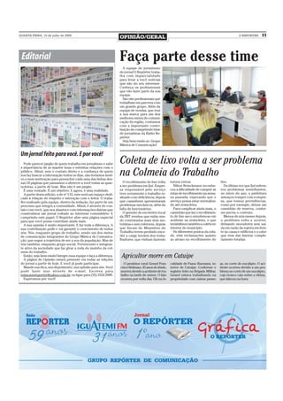 QUARTA-FEIRA, 15 de julho de 2009
                                                                    OPINIÃO/GERAL                                                                         O REPÓRTER       11




 Editorial                                                          Faça parte desse time
                                                                      A equipe de jornalismo
                                                                    do jornal O Repórter traba-
                                                                    lha com imparcialidade
                                                                    para levar a você notícias
                                                                    que são do seu interesse.
                                                                    Conheça os profissionais
                                                                    que vão fazer parte da sua
                                                                    equipe.
                                                                      São oito profissionais que
                                                                    trabalham em parceria com
                                                                    um grande grupo. Além da
                                                                    equipe de vendas, que traz
                                                                    a sua marca para um dos
                                                                    melhores meios de comuni-
                                                                    cação da região, contamos
                                                                    com a importante contri-
                                                                    buição do competente time
                                                                    de jornalistas da Rádio Re-
                                                                    pórter.
                                                                      Seja bem-vindo ao Grupo
                                                                    Mânica de Comunicação!

 Um jornal feito para você. E por você!
   Pode parecer jargão de quem trabalha em jornalismo e sabe
 a importância de se manter boas e estreitas relações com o
                                                                    Coleta de lixo volta a ser problema
 público. Afinal, sem o contato direto e a confiança de quem
 nos faz buscar a informação todos os dias, não teríamos moti-
 vo e nem motivação para preencher cada uma das linhas des-
                                                                    na Colmeia do Trabalho
 sas 24 páginas que passamos a oferecer a você todas as quar-         O recolhimento de lixo volta      turnos extras.                       lixo.
 ta-feiras, a partir de hoje. Mas não é um jargão.                  a ser problema em Ijuí. Empre-        Nilton Brinckmann reconhe-            Da última vez que Ijuí enfren-
   É uma vontade. É um objetivo. E agora, é uma realidade.          sa responsável pelo serviço         ceu a dificuldade de cumprir as      tou problemas semelhantes,
   A partir desta edição, a de nº 133, este será um espaço dedi-    teve novamente o trabalho re-       rotas de recolhimento na sema-       no início do ano, a prefeitura
 cado à relação de respeito e interação com o leitor. O traba-      alizado com deficiência, depois     na passada, esperando que o          ameaçou romper com a empre-
 lho realizado pela equipe, dentro da redação, faz parte de um      que caminhões apresentaram          serviço possa estar normaliza-       sa, que tomou providências,
 processo que integra a comunidade. Afinal, é através do con-       problemas mecânicos, além da        do até sexta-feira.                  como por exemplo, deixar um
 tato com você, que nos abastece com informações diárias que        falta de funcionários.                Para complicar ainda mais, o       caminhão de reserva, confor-
 construímos um jornal voltado ao interesse comunitário. E            O gerente do escritório local     caminhão que faz o recolhimen-       me previa o contrato.
 cumprindo este papel, O Repórter abre uma página especial          da PRT revelou que estão sen-       to de lixo seco envolveu-se em          Menos de seis meses depois,
 para que você possa contribuir ainda mais.                         do contratados mais dois mo-        acidente na sexta-feira, o que       o problema volta a ocorrer,
   A sua opinião é muito importante. E faz toda a diferença. A      toristas e seis coletores, depois   inviabilizou também a coleta no      deixando moradores sem saí-
 sua contribuição pode e vai garantir o crescimento de todos        que fiscais do Ministério do        interior do município.               da em razão da sujeira em fren-
 nós. Nós, enquanto grupo de trabalho, sendo um dos meios           Trabalho terem proibido exce-         De diferentes pontos da cida-      te às casas e edifícios e o odor
 de comunicação integrantes do Grupo Mânica de Comunica-            der a carga horária dos traba-      de, vêm reclamações quanto           que vem das lixeiras comple-
 ção, que segue a trajetória de ser a voz da população. Mas de      lhadores, que vinham fazendo        ao atraso no recolhimento do         tamente lotadas.
 nós também, enquanto grupo social. Pertencente e integran-
 te ativo da sociedade que faz girar a roda do moinho da col-
 meia do trabalho.
   Então, seja bem-vindo! Integre essa equipe e faça a diferença.
   A página de Opinião estará presente em todas as edições
                                                                     Agricultor morre em Catuipe
 do jornal a partir de hoje. E você já pode participar.               O produtor rural Gessel Fran-     calidade de Passo Burmann, in-       as, no corte de eucalipto. O aci-
   Mande sua dica, seu depoimento, sua opinião para nós. Você       cisco Belinaso, 45 anos de idade,   terior de Catuípe. Conforme o        dente ocorreu devido a um pro-
 pode fazer isso através de e-mail. Escreva para                    morreu devido a acidente de tra-    registro feito na Brigada Militar,   blema no corte de um eucalipto,
 redacaooreporter@yahoo.com.br, ou ligue para (55) 3332-2000.       balho na tarde de ontem. O fato     Gessel estava trabalhando na         cujo tronco caiu sobre a vítima,
   Esperamos por você!                                              ocorreu por volta das 15h na lo-    propriedade com outras pesso-        que faleceu na hora.
 