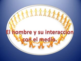 El hombre y su interaccion con el medio.