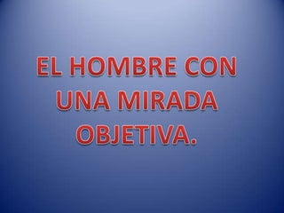EL HOMBRE CON UNA MIRADA OBJETIVA.