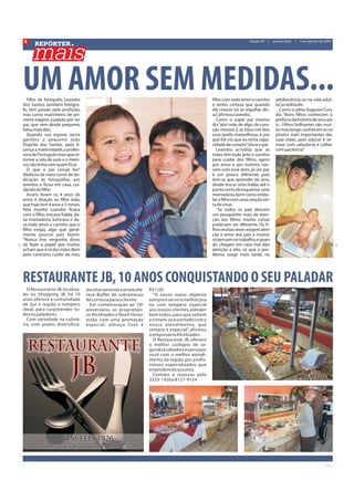 4
      REPÓRTER
                                                                                                                      edição 20   |   quarta-feira   |   5 de agosto de 2009




UM AMOR SEM MEDIDAS...
   Filho de fotógrafo, Leandro
dos Santos, também fotógra-
                                                                                                  filho com todo amor e carinho
                                                                                                  e tenho certeza que quando
                                                                                                                                       adolescência ou na vida adul-
                                                                                                                                       ta”acredita ele.
                                                                                                                                          ,
fo, tem paixão pela profissão,                                                                    ele crescer irá se orgulhar dis-        Como o sábio Augusto Cury
mas como marinheiro de pri-                                                                       so”afirmou Leandro.
                                                                                                      ,                                diz, “Bons filhos conhecem o
meira viagem, a paixão por ser                                                                       Como o super pai mesmo            prefácio da história de seus pa-
pai, que vem desde pequeno,                                                                       diz “abri mão de algo, de cora-      is... Filhos brilhantes vão mui-
falou mais alto.                                                                                  ção mesmo. E se Deus me deu          to mais longe, conhecem os ca-
   Quando sua esposa Jacira                                                                       essa tarefa maravilhosa, é por       pítulos mais importantes das
ganhou o pequeno João                                                                             que Ele viu que eu tinha capa-       suas vidas...pois educar é se-
Dopcke dos Santos, após li-                                                                       cidade de cumprir”disse o pai.
                                                                                                                      ,                mear com sabedoria e colher
cença a maternidade, a profes-                                                                       Leandro acredita que as           com paciência”    .
sora de Português teve que re-                                                                    mães têm todo jeito e carinho
tornar a sala de aula e o meni-                                                                   para cuidar dos filhos, agem
no, não tinha com quem ficar.                                                                     por amor e por instinto, nas-
   O que o pai coruja fez?                                                                        cem com esse dom, já um pai,
Abdicou de meio turno de de-                                                                      é um pouco diferente, pois
dicação às fotografias, aos                                                                       tem-se que aprender do zero,
eventos e ficou em casa, cui-                                                                     desde trocar uma fralda, até o
dando do filho.                                                                                   ponto certo de esquentar uma
   Assim, foram os 4 anos de                                                                      mamadeira, bem como emba-
amor e doação ao filho João,                                                                      lar o filho com uma canção cer-
que hoje tem 4 anos e 5 meses.                                                                    ta de ninar.
Pela manhã Leandro ficava                                                                            “Se todos os pais descem
com o filho, trocava fralda, da-                                                                  um pouquinho mais de aten-
va mamadeira, brincava e da-                                                                      ção aos filhos, muitas coisas
va todo amor e carinho que o                                                                      poderiam ser diferente. Os fi-
filho exigia, algo que geral-                                                                     lhos muitas vezes exigem aten-
mente poucos pais fazem.                                                                          ção e amor dos pais e muitos
“Nunca tive vergonha disso,                                                                       só pensam no trabalho, e quan-
de fazer o papel que muitos                                                                       do chegam em casa mal dão
acham que é só das mães. Bem                                                                      atenção à eles, só que o pro-
pelo contrário, cuidei do meu                                                                     blema surge mais tarde, na




RESTAURANTE JB, 10 ANOS CONQUISTANDO O SEU PALADAR
  O Restaurante JB, localiza-      dos diariamente e ainda ofe-   R$7,00.
do no Shopping JB, há 10           rece Buffet de sobremesas        “O nosso maior objetivo
anos oferece a comunidade          de cortesia para o cliente.    sempre é servir o melhor pra-
de Ijuí e região o tempero           Em comemoração ao 10º        to, com tempero especial
ideal, para surpreender to-        aniversário, os proprietári-   aos nossos clientes, atender
dos os paladares.                  os Alcebíades e Noeli Hoser,   bem todos, para que voltem
  Com variedade na culiná-         estão com uma promoção         e sintam-se a vontade com o
ria, com pratos diversifica-       especial: almoço livre à       nosso atendimento, que
                                                                  sempre é especial” afirmou
                                                                                     ,
                                                                  o empresário Alcebíades.
                                                                    O Restaurante JB, oferece
                                                                  o melhor cardápio de se-
                                                                  gunda à sábado e espera por
                                                                  você com o melhor atendi-
                                                                  mento da região, por profis-
                                                                  sionais especializados, que
                                                                  entendem do assunto.
                                                                    Contato e reservas pelo
                                                                  3333-1926 e 8121-9124
 