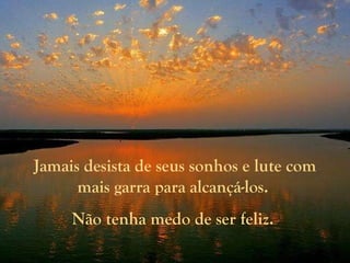 Jamais desista de seus sonhos e lute com mais garra para alcançá-los.  Não tenha medo de ser feliz.  