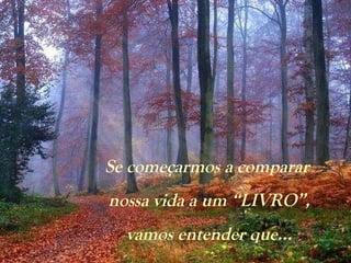 Se começarmos a comparar  nossa vida a um “LIVRO”,  vamos entender que... 