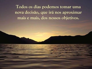 Todos os dias podemos tomar uma nova decisão, que irá nos aproximar mais e mais, dos nossos objetivos. 