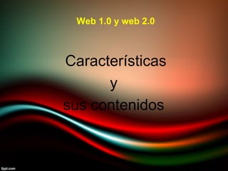 Características
y
sus contenidos
Web 1.0 y web 2.0
 