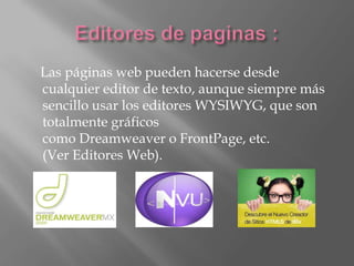 Las páginas web pueden hacerse desde
cualquier editor de texto, aunque siempre más
sencillo usar los editores WYSIWYG, que son
totalmente gráficos
como Dreamweaver o FrontPage, etc.
(Ver Editores Web).
 