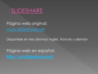 Página web original:
www.slideshare.net

Disponible en tres idiomas: Inglés, francés y alemán


Página web en español:
http://es.slideshare.net/
 