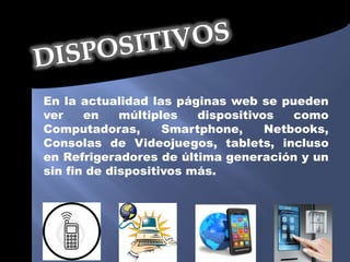 En la actualidad las páginas web se pueden
ver    en    múltiples   dispositivos   como
Computadoras,       Smartphone,     Netbooks,
Consolas de Videojuegos, tablets, incluso
en Refrigeradores de última generación y un
sin fin de dispositivos más.
 