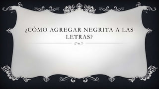 ¿CÓMO AGREGAR NEGRITA A LAS
LETRAS?

 