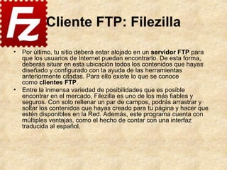 Cliente FTP: Filezilla
• Por último, tu sitio deberá estar alojado en un servidor FTP para
que los usuarios de Internet pu...