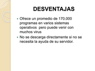 DESVENTAJAS
 Ofrece un promedio de 170.000
programas en varios sistemas
operativos pero puede venir con
muchos virus
 No se descarga directamente si no se
necesita la ayuda de su servidor.
 