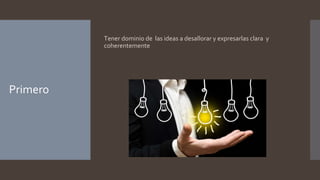 Primero
Tener dominio de las ideas a desallorar y expresarlas clara y
coherentemente
 
