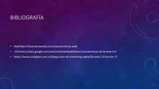 BIBLIOGRAFÍA
• httphttps://ticoweb.weebly.com/caracteristicas-web
• -20.htmls://sites.google.com/site/misitiowebedithaver/caracteristicas-de-la-web-3-0
• https://www.smdigital.com.co/blog/curso-de-marketing-digital/la-web-1-0-leccion-7/
 