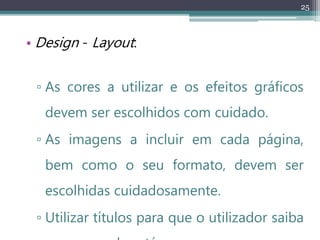 25
• Design - Layout:
▫ As cores a utilizar e os efeitos gráficos
devem ser escolhidos com cuidado.
▫ As imagens a incluir em cada página,
bem como o seu formato, devem ser
escolhidas cuidadosamente.
▫ Utilizar títulos para que o utilizador saiba
 