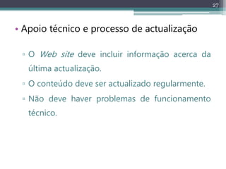 27
• Apoio técnico e processo de actualização
▫ O Web site deve incluir informação acerca da
última actualização.
▫ O conteúdo deve ser actualizado regularmente.
▫ Não deve haver problemas de funcionamento
técnico.
 