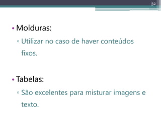 32
• Molduras:
▫ Utilizar no caso de haver conteúdos
fixos.
• Tabelas:
▫ São excelentes para misturar imagens e
texto.
 