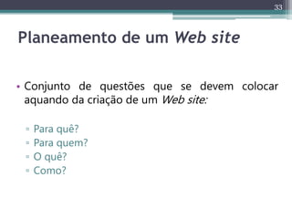 33
Planeamento de um Web site
• Conjunto de questões que se devem colocar
aquando da criação de um Web site:
▫ Para quê?
▫ Para quem?
▫ O quê?
▫ Como?
 