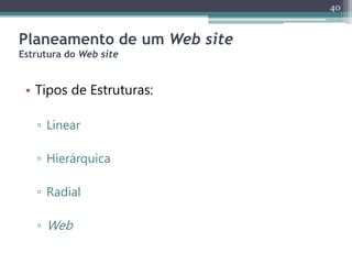 40
Planeamento de um Web site
Estrutura do Web site
• Tipos de Estruturas:
▫ Linear
▫ Hierárquica
▫ Radial
▫ Web
 