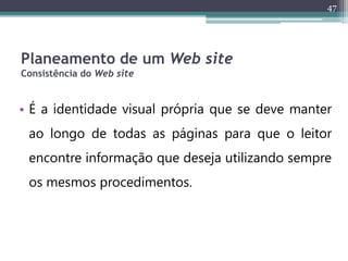 47
Planeamento de um Web site
Consistência do Web site
• É a identidade visual própria que se deve manter
ao longo de todas as páginas para que o leitor
encontre informação que deseja utilizando sempre
os mesmos procedimentos.
 