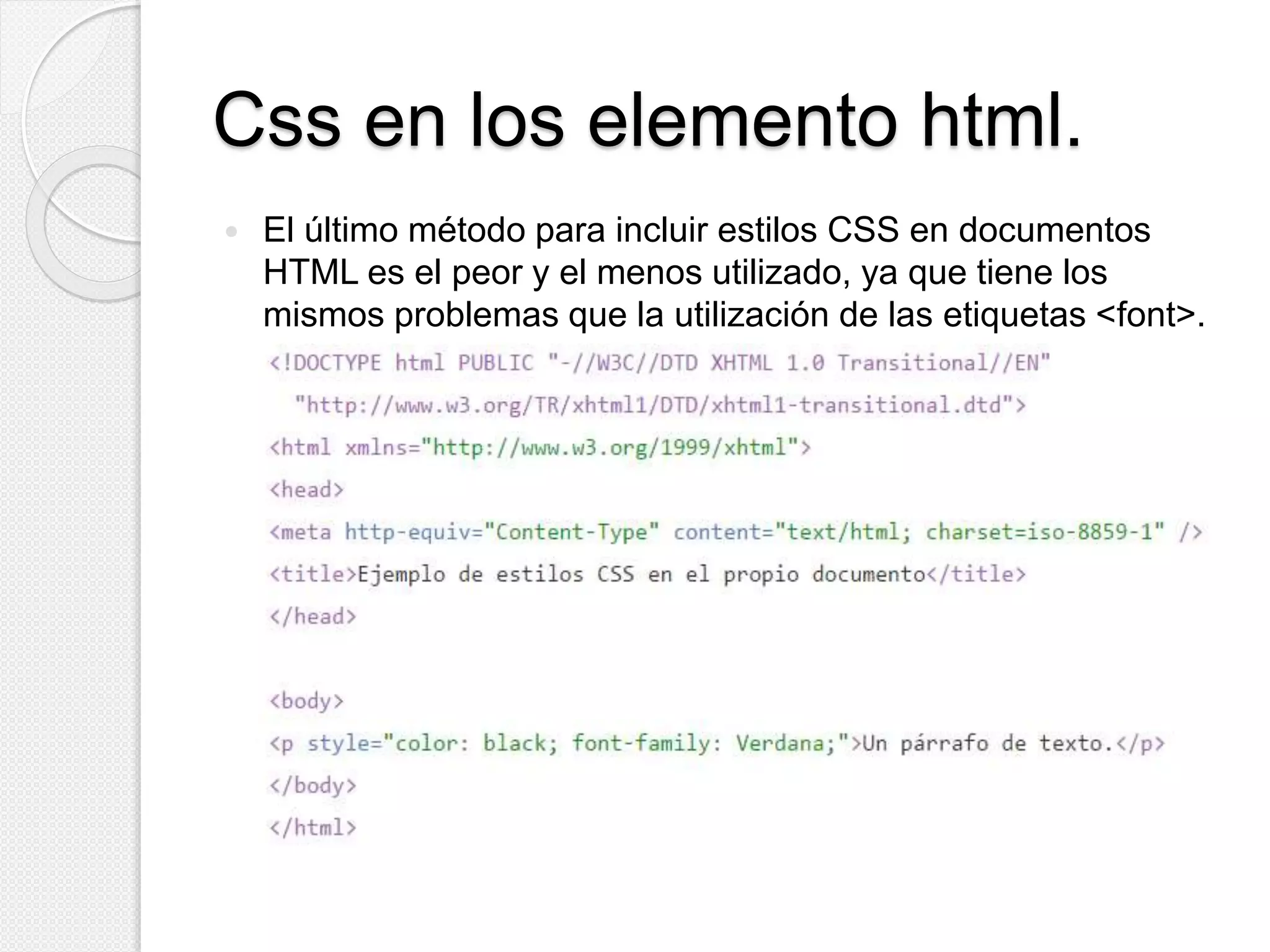 Css en los elemento html.
 El último método para incluir estilos CSS en documentos
HTML es el peor y el menos utilizado, ya que tiene los
mismos problemas que la utilización de las etiquetas <font>.
 