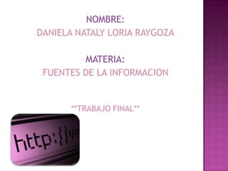 NOMBRE: DANIELA NATALY LORIA RAYGOZA MATERIA: FUENTES DE LA INFORMACION **TRABAJO FINAL** 