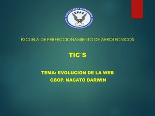 ESCUELA DE PERFECCIONAMIENTO DE AEROTECNICOS
TIC´S
TEMA: EVOLUCION DE LA WEB
CBOP. ÑACATO DARWIN
 