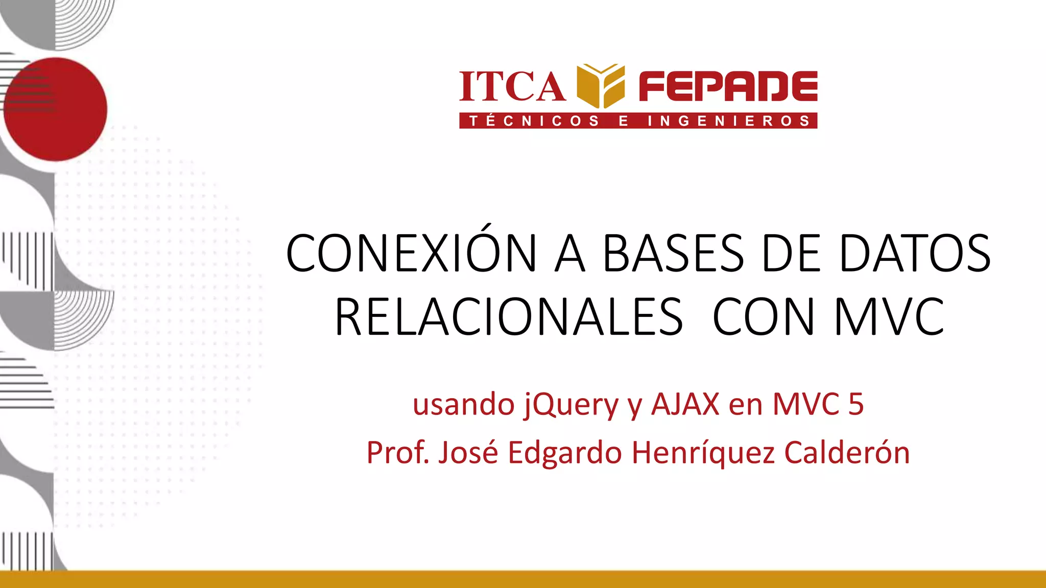 CONEXIÓN A BASES DE DATOS
RELACIONALES CON MVC
usando jQuery y AJAX en MVC 5
Prof. José Edgardo Henríquez Calderón
 