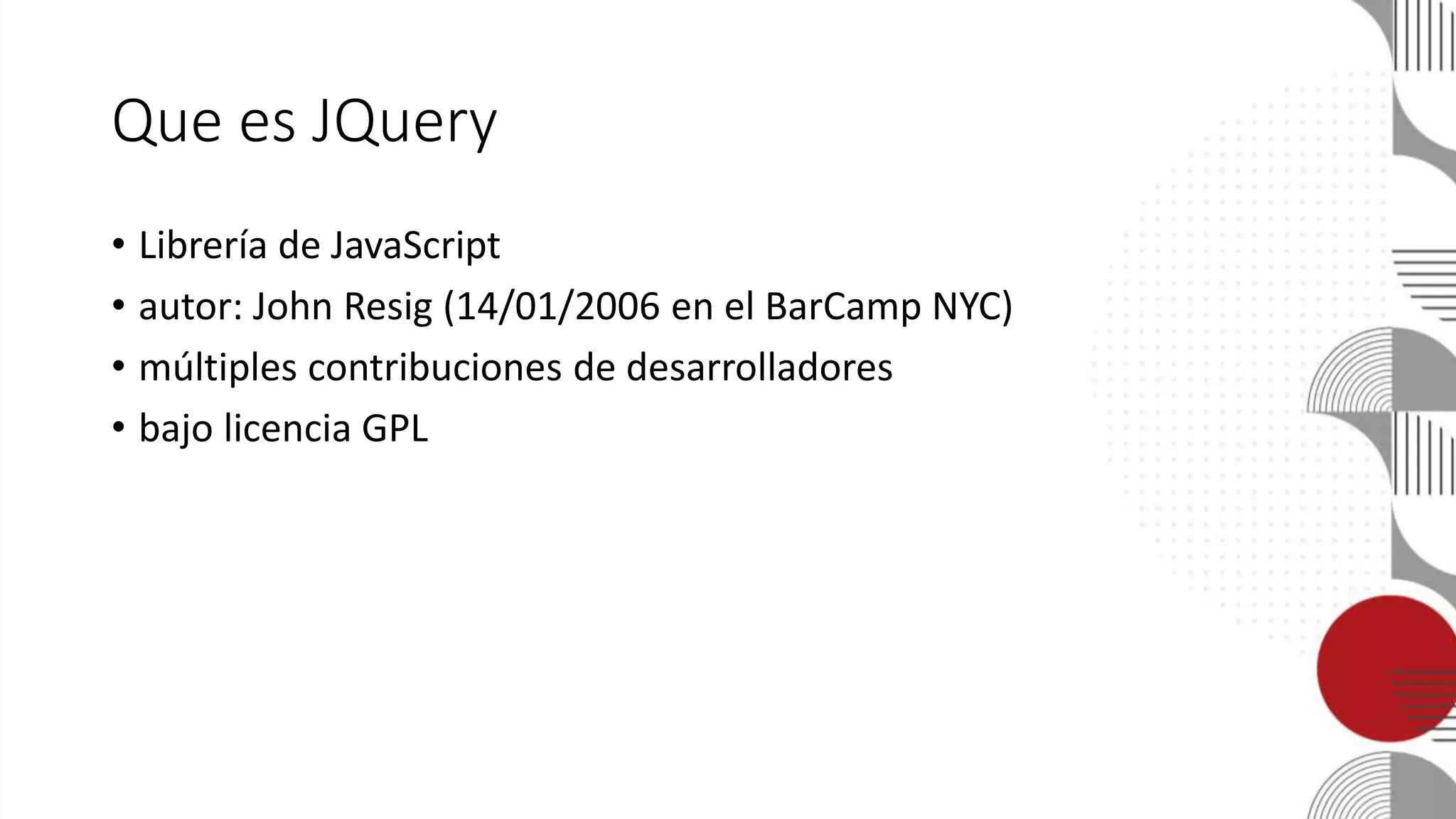 Que es JQuery
• Librería de JavaScript
• autor: John Resig (14/01/2006 en el BarCamp NYC)
• múltiples contribuciones de desarrolladores
• bajo licencia GPL
 