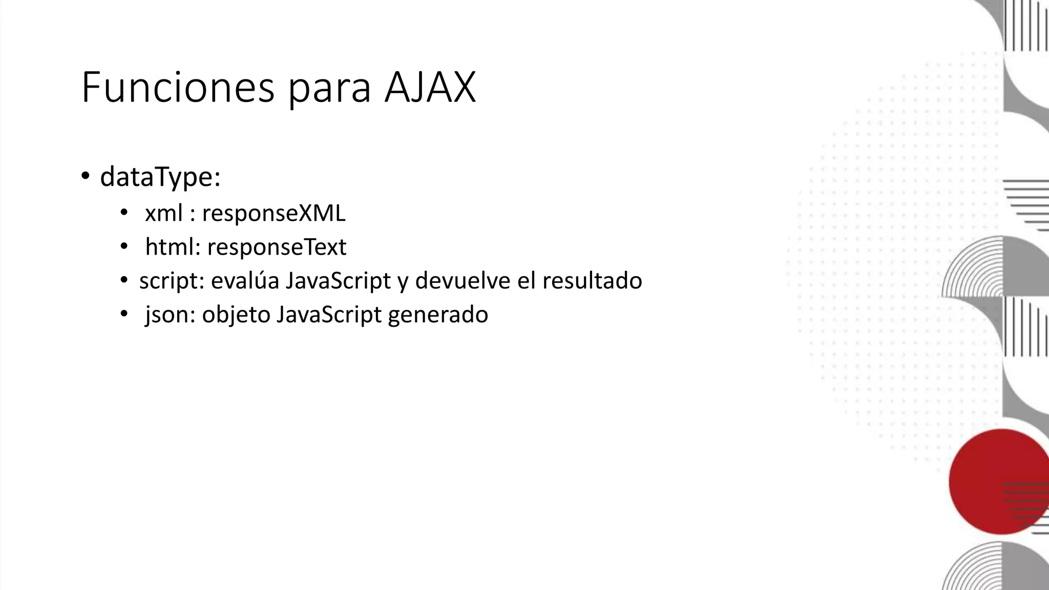 Funciones para AJAX
• dataType:
• xml : responseXML
• html: responseText
• script: evalúa JavaScript y devuelve el resultado
• json: objeto JavaScript generado
 