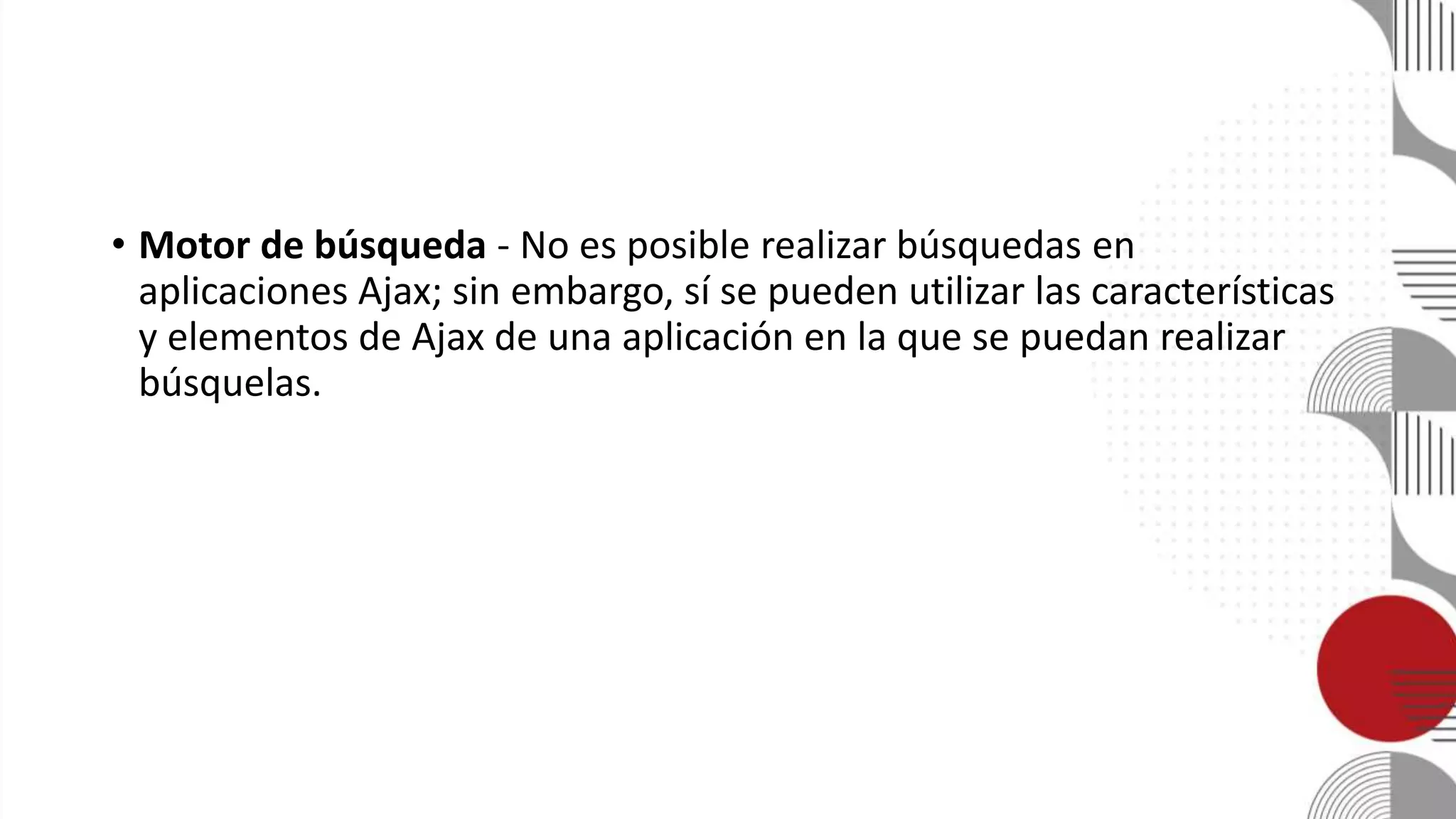 • Motor de búsqueda - No es posible realizar búsquedas en
aplicaciones Ajax; sin embargo, sí se pueden utilizar las características
y elementos de Ajax de una aplicación en la que se puedan realizar
búsquelas.
 