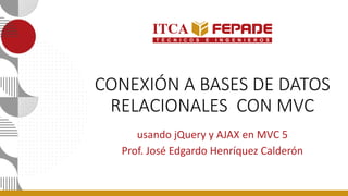 CONEXIÓN A BASES DE DATOS
RELACIONALES CON MVC
usando jQuery y AJAX en MVC 5
Prof. José Edgardo Henríquez Calderón
 