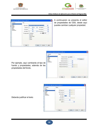 93
Utilizar Software de Aplicación para el Diseño de Páginas Web
Por ejemplo, aquí cambiarás el tipo de
fuente y propiedades, además de las
propiedades del fondo.
Deberás justificar el texto
A continuacion se presenta el editor
de propiedades de CSS, desde aquí
puedes cambiar cualquier propiedad.
 
