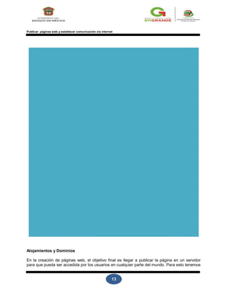 13
Publicar páginas web y establecer comunicación vía internet
Alojamientos y Dominios
En la creación de páginas web, el objetivo final es llegar a publicar la página en un servidor
para que pueda ser accedida por los usuarios en cualquier parte del mundo. Para esto tenemos
 