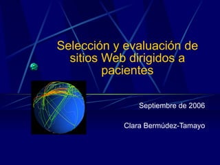 Selección y evaluación de sitios Web dirigidos a pacientes Septiembre de 2006 Clara Bermúdez-Tamayo 