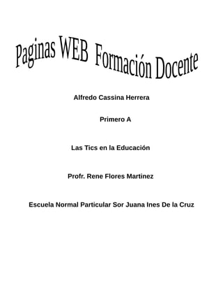 Alfredo Cassina Herrera 
Primero A 
Las Tics en la Educación 
Profr. Rene Flores Martinez 
Escuela Normal Particular Sor Juana Ines De la Cruz 
 