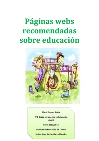 Páginas webs
recomendadas
sobre educación
María Gómez Rejón
2º B Grado en Maestro en Educación
Infantil
Curso 2012/2013
Facultad de Educación de Toledo
Universidad de Castilla-La Mancha
 