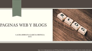 PAGINAS WEB Y BLOGS
LAURA BIBIANA GARCIA ORTEGA
UCC
https://www.webprogramacion.com/348/blog-informatica-tecnologia/diseno-de-paginas-web-y-tiendas-online.aspx
 