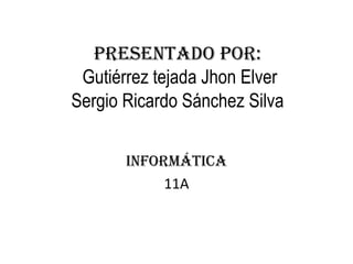 Presentado por:  Gutiérrez tejada Jhon Elver Sergio Ricardo Sánchez Silva   Informática 11A 