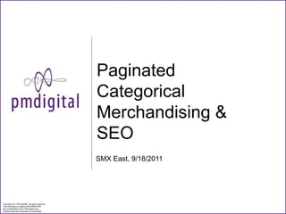 Paginated
                                                   Categorical
                                                   Merchandising &
                                                   SEO
                                                   SMX East, 9/18/2011




Copyright 2011 PM Digital®. All rights reserved.
This information is deemed PROPRIETARY
and confidential by 2011 PM Digital Corp.
Unauthorized use or disclosure is prohibited.
 