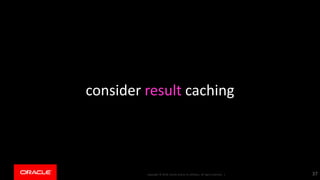 Copyright © 2018, Oracle and/or its affiliates. All rights reserved. |Copyright © 2018, Oracle and/or its affiliates. All rights reserved. |
consider result caching
37
 